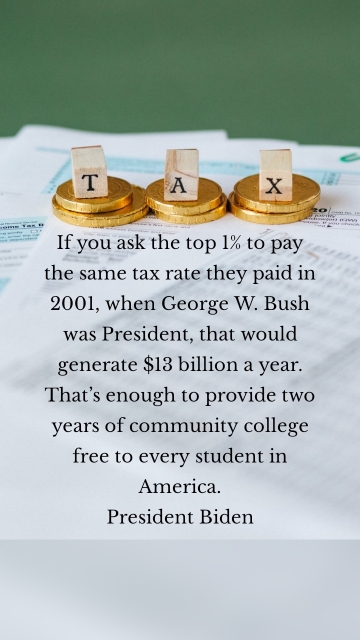 If you ask the top 1% to pay the same tax rate they paid in 2001, when George W. Bush was President, that would generate $13 billion a year. That’s enough to provide two years of community college free to every student in America. President Biden